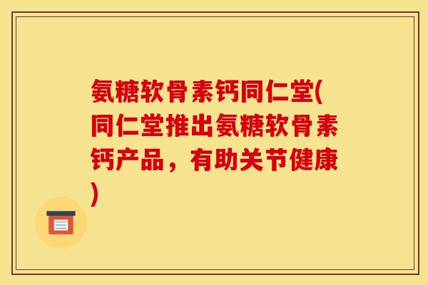 氨糖软骨素钙同仁堂(同仁堂推出氨糖软骨素钙产品,有助关节健康)-第1张图片-关节骑士 氨糖软骨素钙同仁堂(同仁堂推出氨糖软骨素钙产品,有助关节健康)-第1张图片-关节骑士