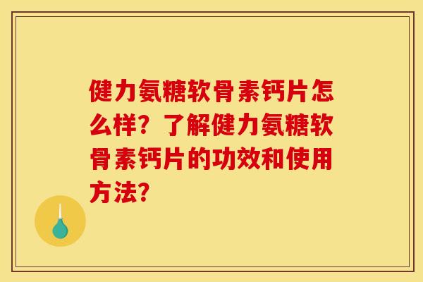健力氨糖软骨素钙片怎么样？了解健力氨糖软骨素钙片的功效和使用方法？
