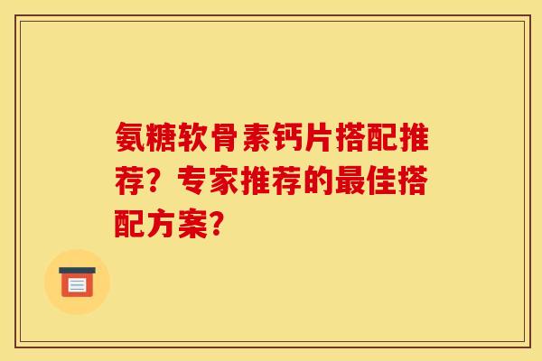 氨糖软骨素钙片搭配推荐?专家推荐的最佳搭配方案?-第1张图片-关节骑士 氨糖软骨素钙片搭配推荐?专家推荐的最佳搭配方案?-第1张图片-关节骑士