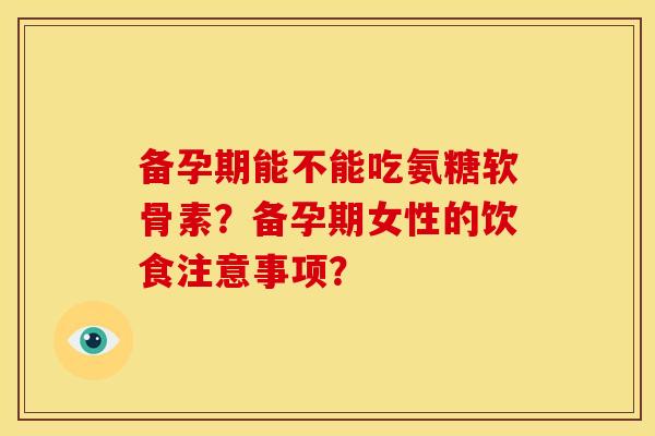 备孕期能不能吃氨糖软骨素?备孕期女性的饮食注意事项?-第1张图片-关节骑士 备孕期能不能吃氨糖软骨素?备孕期女性的饮食注意事项?-第1张图片-关节骑士