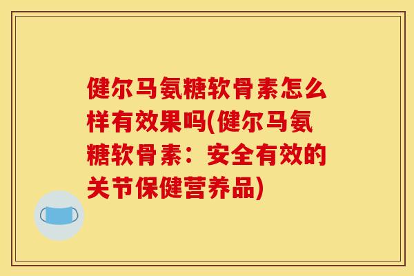 健尔马氨糖软骨素怎么样有效果吗(健尔马氨糖软骨素：安全有效的关节保健营养品)