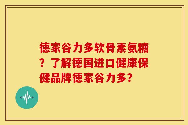 德家谷力多软骨素氨糖?了解德国进口健康保健品牌德家谷力多?-第1张图片-关节骑士 德家谷力多软骨素氨糖?了解德国进口健康保健品牌德家谷力多?-第1张图片-关节骑士