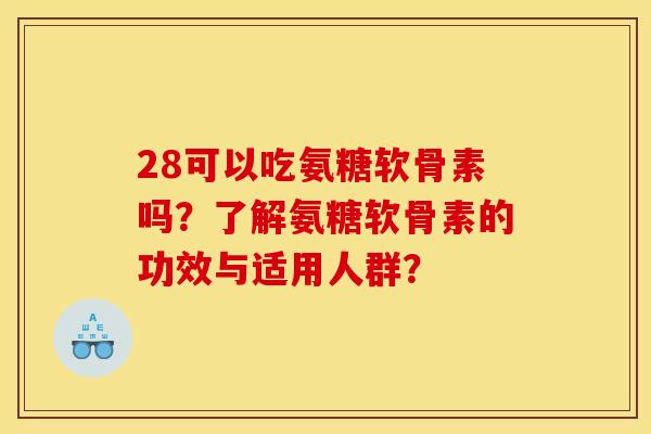 28可以吃氨糖软骨素吗？了解氨糖软骨素的功效与适用人群？