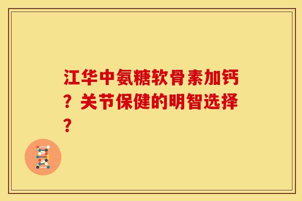 江华中氨糖软骨素加钙？关节保健的明智选择？-第1张图片-关节骑士