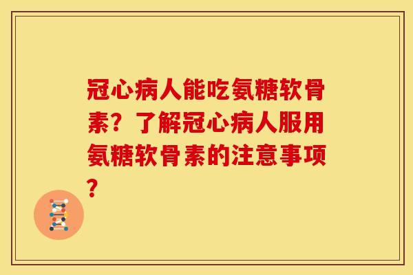 冠心病人能吃氨糖软骨素?了解冠心病人服用氨糖软骨素的注意事项?-第1张图片-关节骑士 冠心病人能吃氨糖软骨素?了解冠心病人服用氨糖软骨素的注意事项?-第1张图片-关节骑士