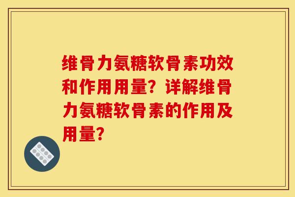 维骨力氨糖软骨素功效和作用用量？详解维骨力氨糖软骨素的作用及用量？