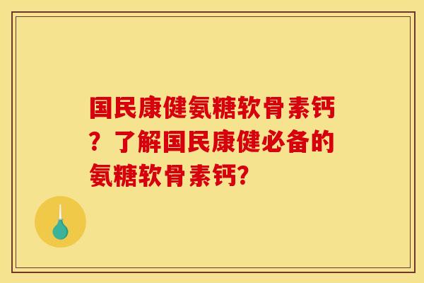 国民康健氨糖软骨素钙？了解国民康健必备的氨糖软骨素钙？