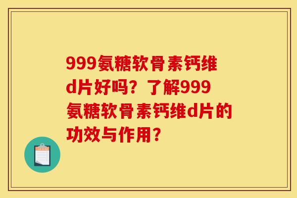 999氨糖软骨素钙维d片好吗？了解999氨糖软骨素钙维d片的功效与作用？