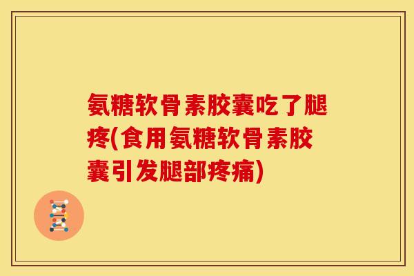 氨糖软骨素胶囊吃了腿疼(食用氨糖软骨素胶囊引发腿部疼痛)-第1张图片-关节骑士 氨糖软骨素胶囊吃了腿疼(食用氨糖软骨素胶囊引发腿部疼痛)-第1张图片-关节骑士