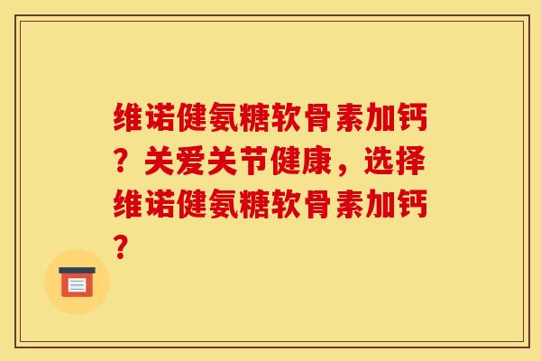 维诺健氨糖软骨素加钙？关爱关节健康，选择维诺健氨糖软骨素加钙？