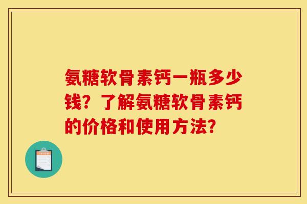 氨糖软骨素钙一瓶多少钱？了解氨糖软骨素钙的价格和使用方法？