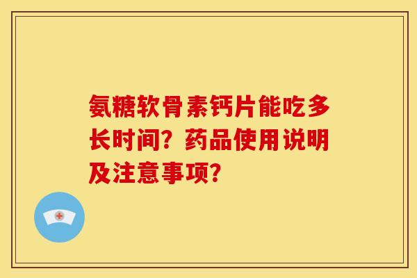 氨糖软骨素钙片能吃多长时间？药品使用说明及注意事项？