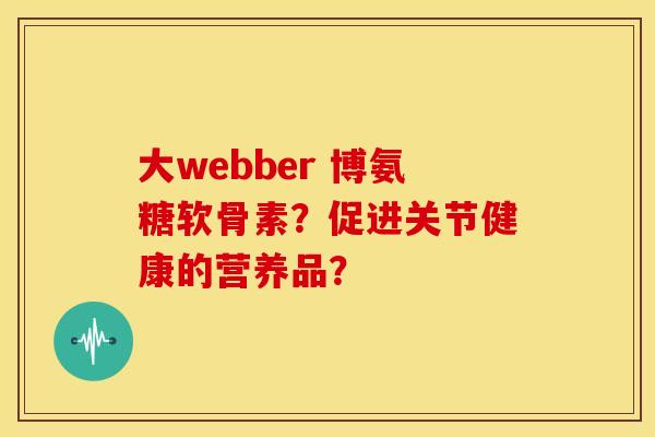 大webber 博氨糖软骨素?促进关节健康的营养品?-第1张图片-关节骑士 大webber 博氨糖软骨素?促进关节健康的营养品?-第1张图片-关节骑士