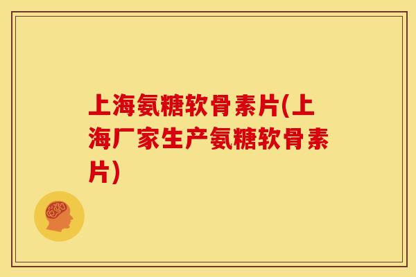 上海氨糖软骨素片(上海厂家生产氨糖软骨素片)-第1张图片-关节骑士