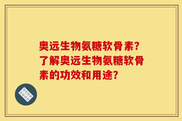 奥远生物氨糖软骨素？了解奥远生物氨糖软骨素的功效和用途？