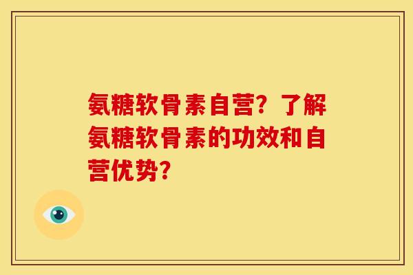 氨糖软骨素自营？了解氨糖软骨素的功效和自营优势？