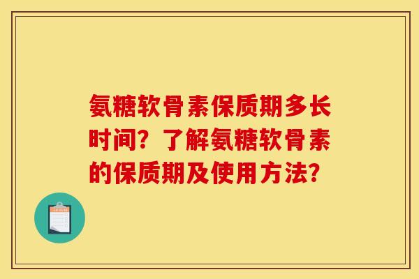 氨糖软骨素保质期多长时间？了解氨糖软骨素的保质期及使用方法？