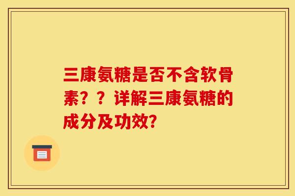 三康氨糖是否不含软骨素？？详解三康氨糖的成分及功效？