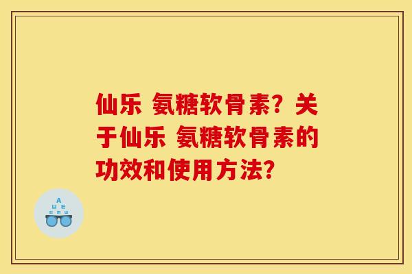 仙乐 氨糖软骨素？关于仙乐 氨糖软骨素的功效和使用方法？