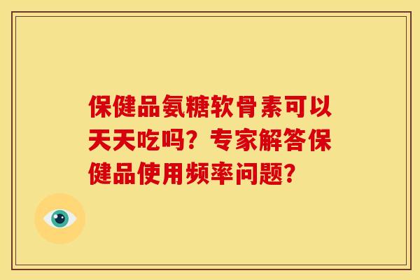 保健品氨糖软骨素可以天天吃吗?专家解答保健品使用频率问题?-第1张图片-关节骑士 保健品氨糖软骨素可以天天吃吗?专家解答保健品使用频率问题?-第1张图片-关节骑士