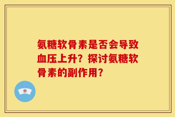 氨糖软骨素是否会导致血压上升？探讨氨糖软骨素的副作用？-第1张图片-关节骑士