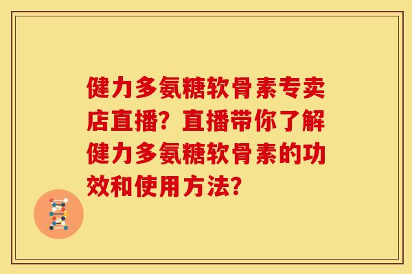 健力多氨糖软骨素专卖店直播？直播带你了解健力多氨糖软骨素的功效和使用方法？-第1张图片-关节骑士
