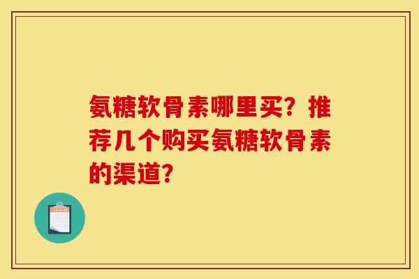 氨糖软骨素哪里买？推荐几个购买氨糖软骨素的渠道？-第1张图片-关节骑士