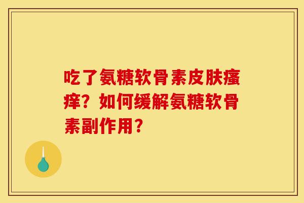 吃了氨糖软骨素皮肤瘙痒？如何缓解氨糖软骨素副作用？