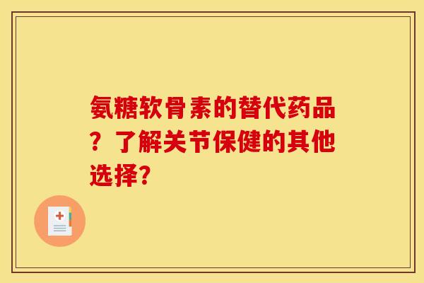 氨糖软骨素的替代药品？了解关节保健的其他选择？