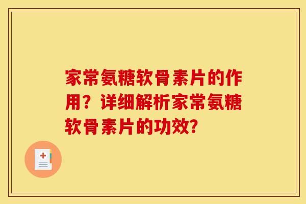 家常氨糖软骨素片的作用？详细解析家常氨糖软骨素片的功效？