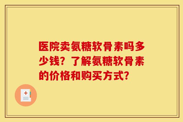 医院卖氨糖软骨素吗多少钱？了解氨糖软骨素的价格和购买方式？-第1张图片-关节骑士
