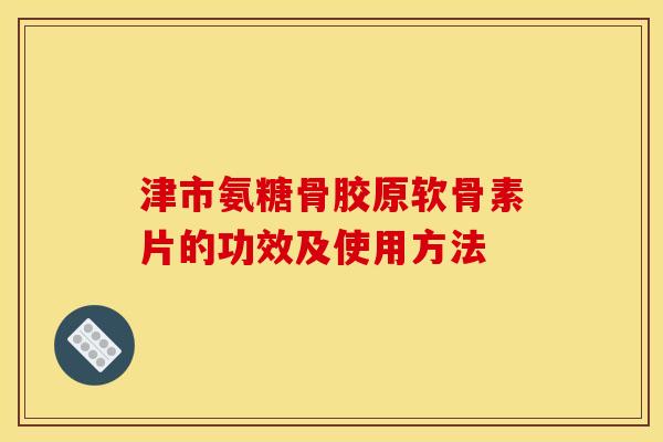 津市氨糖骨胶原软骨素片的功效及使用方法-第1张图片-关节骑士 津市氨糖骨胶原软骨素片的功效及使用方法-第1张图片-关节骑士