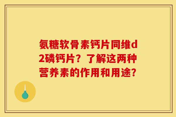 氨糖软骨素钙片同维d2磷钙片?了解这两种营养素的作用和用途?-第1张图片-关节骑士 氨糖软骨素钙片同维d2磷钙片?了解这两种营养素的作用和用途?-第1张图片-关节骑士