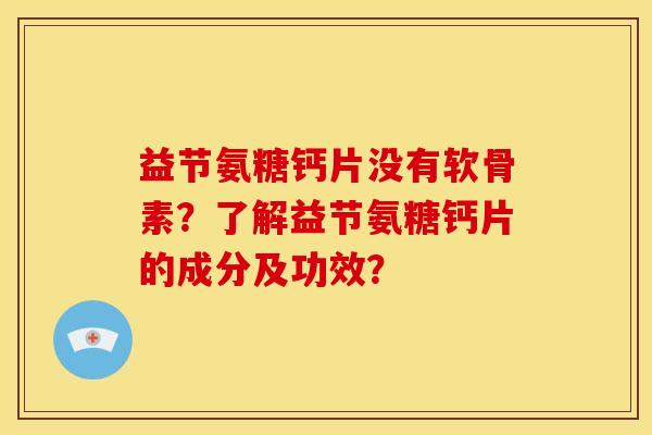 益节氨糖钙片没有软骨素?了解益节氨糖钙片的成分及功效?-第1张图片-关节骑士 益节氨糖钙片没有软骨素?了解益节氨糖钙片的成分及功效?-第1张图片-关节骑士