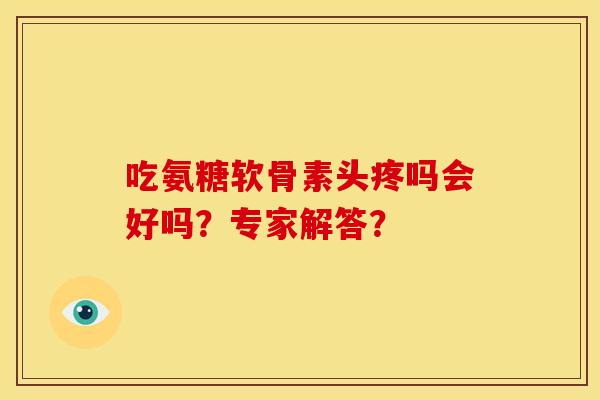 吃氨糖软骨素头疼吗会好吗？专家解答？