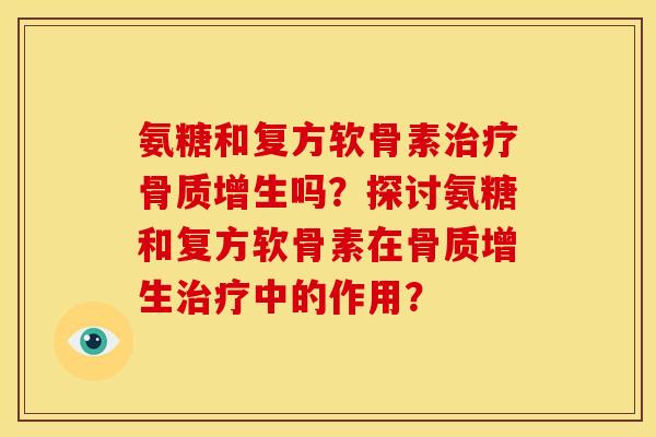 氨糖和复方软骨素治疗骨质增生吗？探讨氨糖和复方软骨素在骨质增生治疗中的作用？