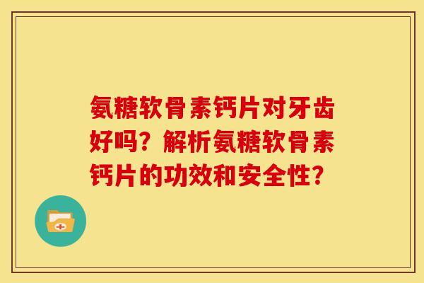 氨糖软骨素钙片对牙齿好吗？解析氨糖软骨素钙片的功效和安全性？-第1张图片-关节骑士