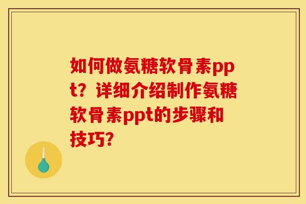 如何做氨糖软骨素ppt？详细介绍制作氨糖软骨素ppt的步骤和技巧？