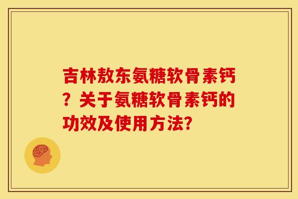 吉林敖东氨糖软骨素钙？关于氨糖软骨素钙的功效及使用方法？