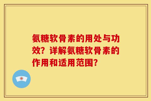 氨糖软骨素的用处与功效？详解氨糖软骨素的作用和适用范围？-第1张图片-关节骑士