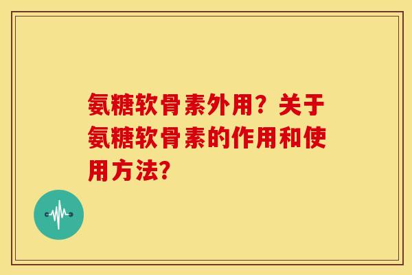 氨糖软骨素外用？关于氨糖软骨素的作用和使用方法？