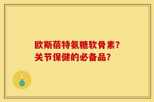 欧斯蓓特氨糖软骨素？关节保健的必备品？