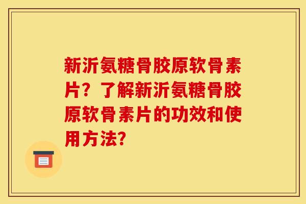 新沂氨糖骨胶原软骨素片？了解新沂氨糖骨胶原软骨素片的功效和使用方法？