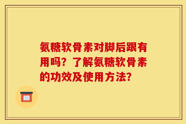 氨糖软骨素对脚后跟有用吗？了解氨糖软骨素的功效及使用方法？