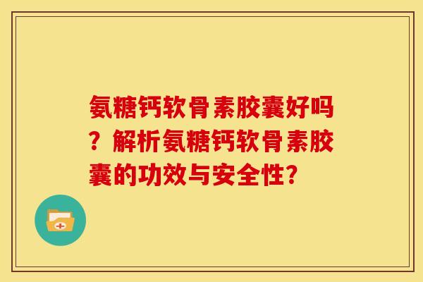 氨糖钙软骨素胶囊好吗?解析氨糖钙软骨素胶囊的功效与安全性?-第1张图片-关节骑士 氨糖钙软骨素胶囊好吗?解析氨糖钙软骨素胶囊的功效与安全性?-第1张图片-关节骑士