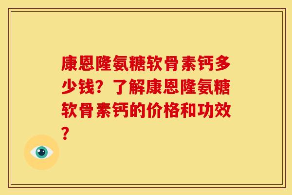 康恩隆氨糖软骨素钙多少钱？了解康恩隆氨糖软骨素钙的价格和功效？