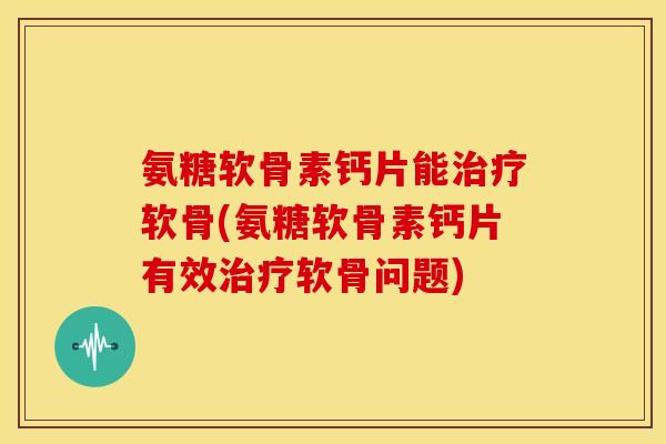 氨糖软骨素钙片能治疗软骨(氨糖软骨素钙片有效治疗软骨问题)-第1张图片-关节骑士 氨糖软骨素钙片能治疗软骨(氨糖软骨素钙片有效治疗软骨问题)-第1张图片-关节骑士
