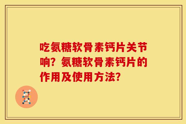 吃氨糖软骨素钙片关节响？氨糖软骨素钙片的作用及使用方法？