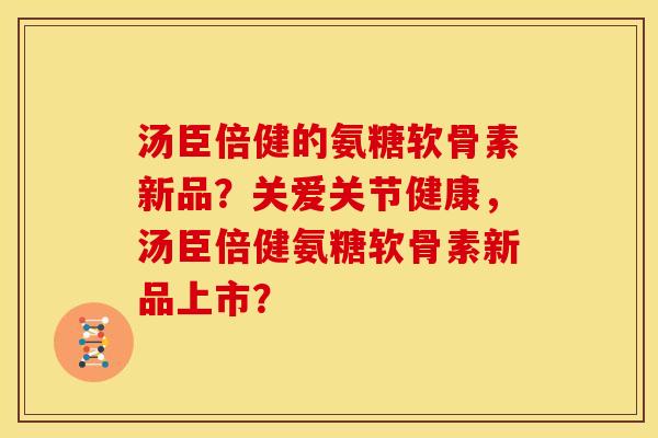 汤臣倍健的氨糖软骨素新品？关爱关节健康，汤臣倍健氨糖软骨素新品上市？
