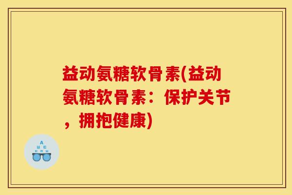 益动氨糖软骨素(益动氨糖软骨素：保护关节，拥抱健康)